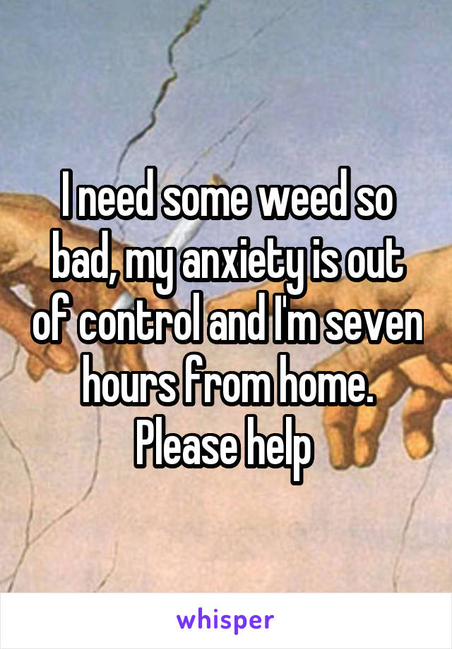 I need some weed so bad, my anxiety is out of control and I'm seven hours from home. Please help 