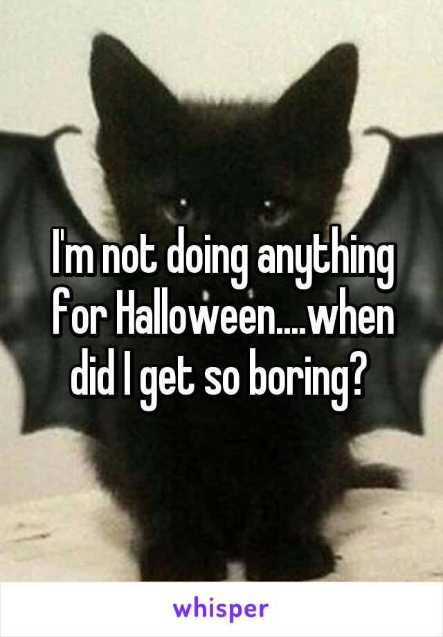 I'm not doing anything for Halloween....when did I get so boring? 