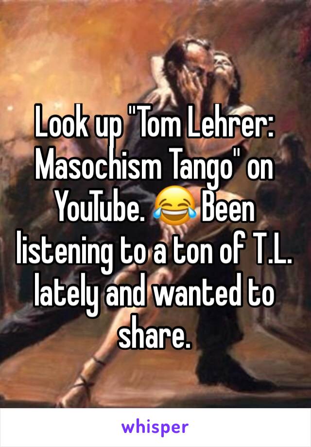Look up "Tom Lehrer: Masochism Tango" on YouTube. 😂 Been listening to a ton of T.L. lately and wanted to share.