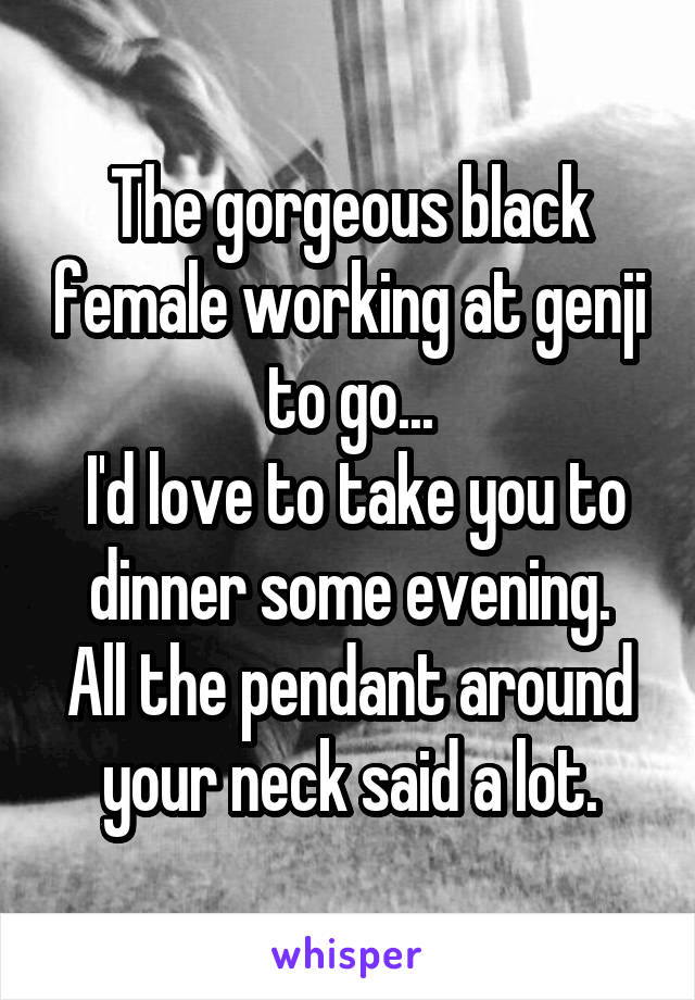 The gorgeous black female working at genji to go...
 I'd love to take you to dinner some evening.
All the pendant around your neck said a lot.