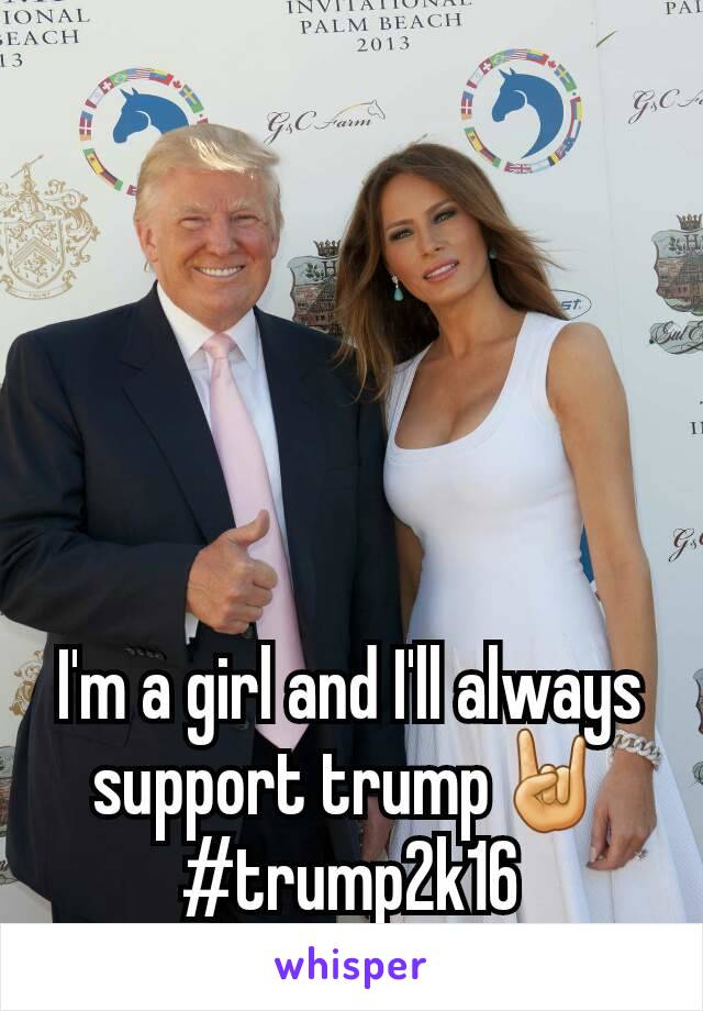 I'm a girl and I'll always support trump🤘 #trump2k16