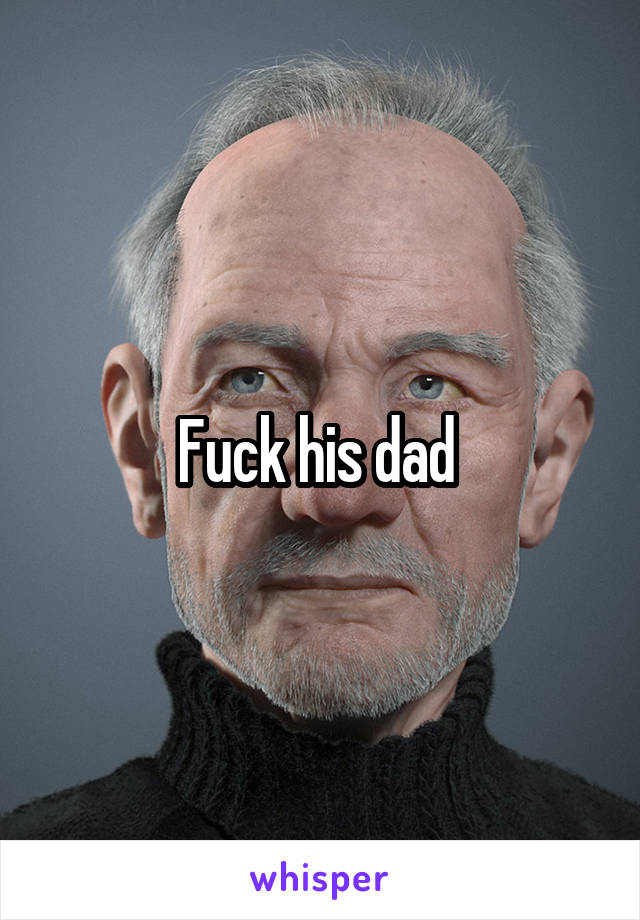 Fuck his dad 