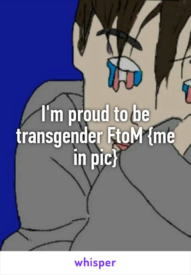 I'm proud to be transgender FtoM {me in pic}