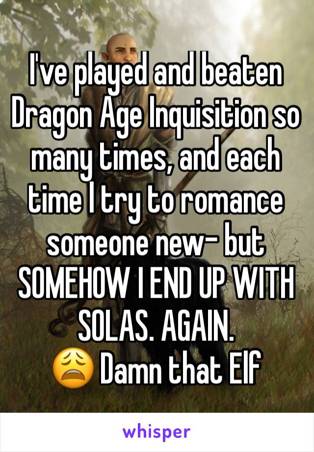 I've played and beaten Dragon Age Inquisition so many times, and each time I try to romance someone new- but SOMEHOW I END UP WITH SOLAS. AGAIN. 
😩 Damn that Elf 