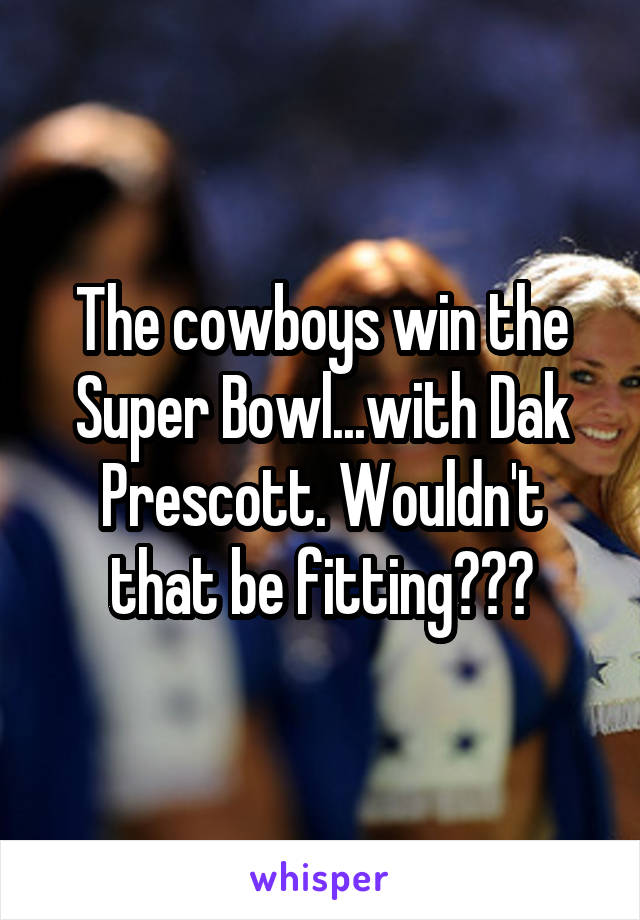 The cowboys win the Super Bowl...with Dak Prescott. Wouldn't that be fitting???