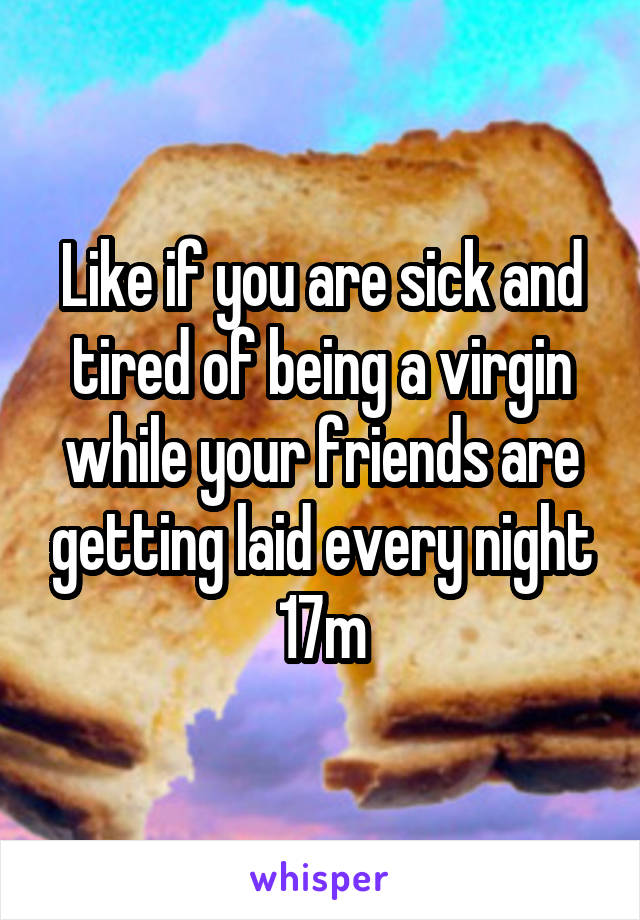 Like if you are sick and tired of being a virgin while your friends are getting laid every night 17m