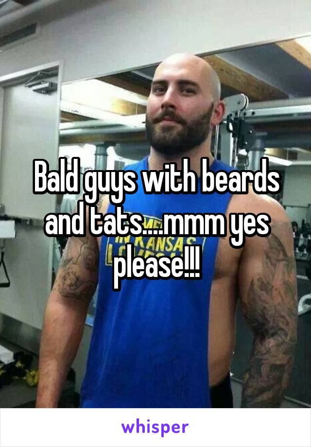 Bald guys with beards and tats....mmm yes please!!!