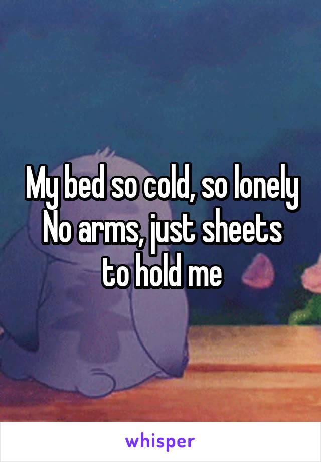 My bed so cold, so lonely
No arms, just sheets to hold me