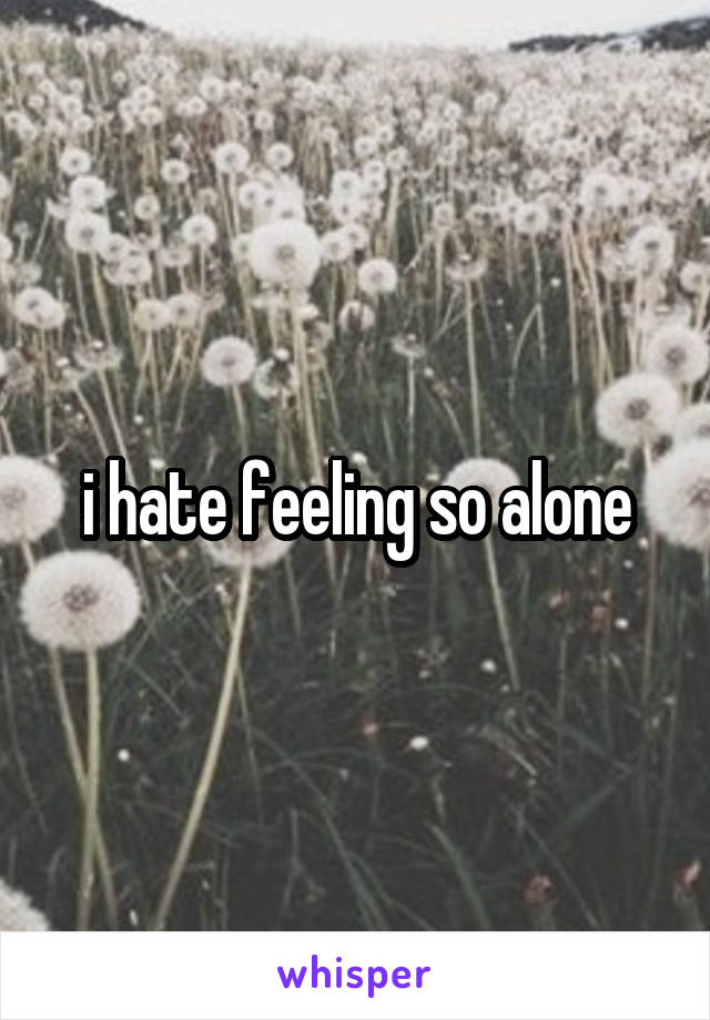 i hate feeling so alone