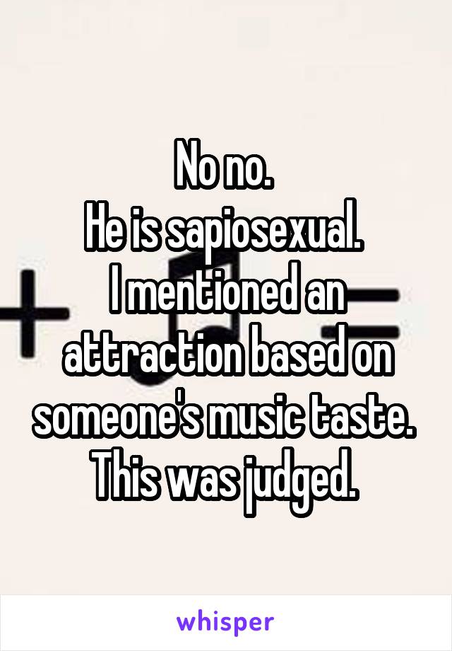 No no. 
He is sapiosexual. 
I mentioned an attraction based on someone's music taste. 
This was judged. 