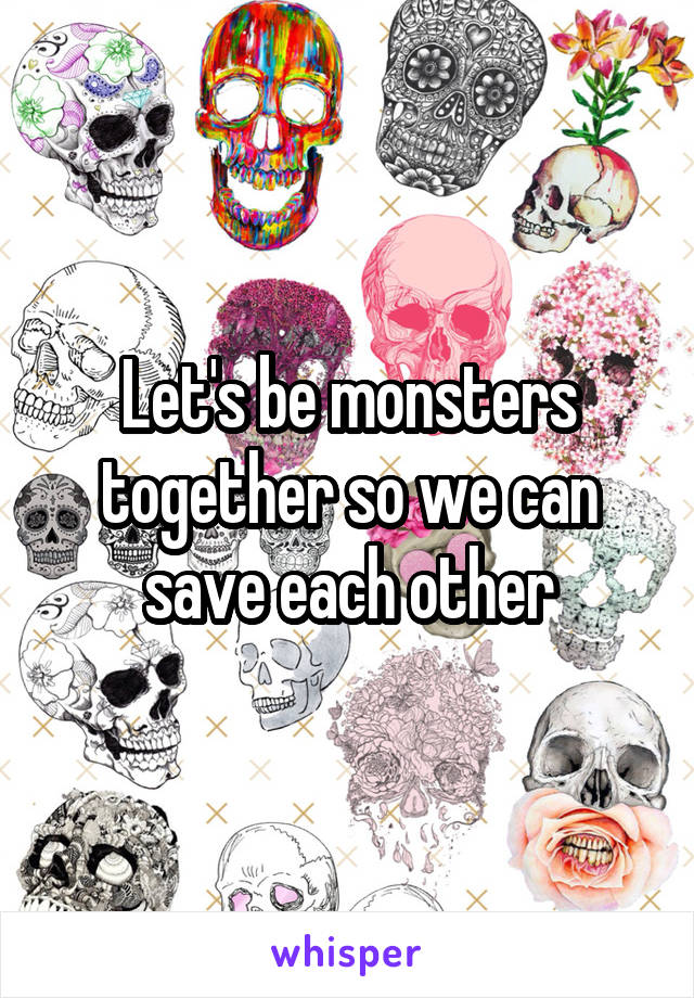 Let's be monsters together so we can save each other