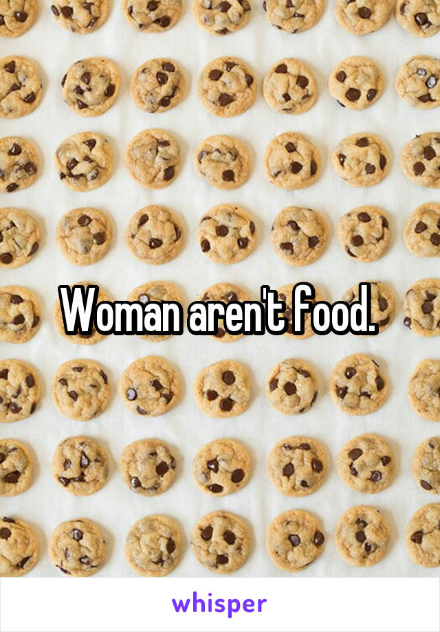 Woman aren't food. 