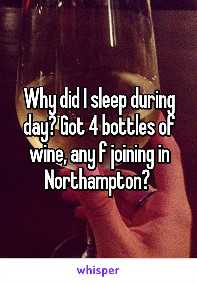 Why did I sleep during day? Got 4 bottles of wine, any f joining in Northampton? 