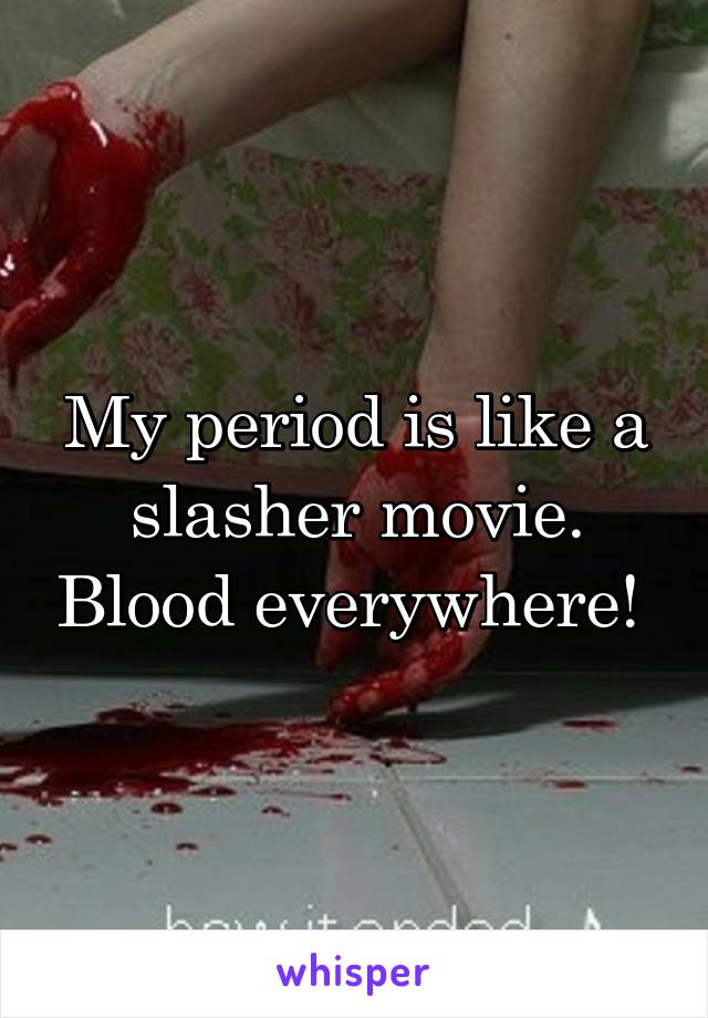 My period is like a slasher movie. Blood everywhere! 