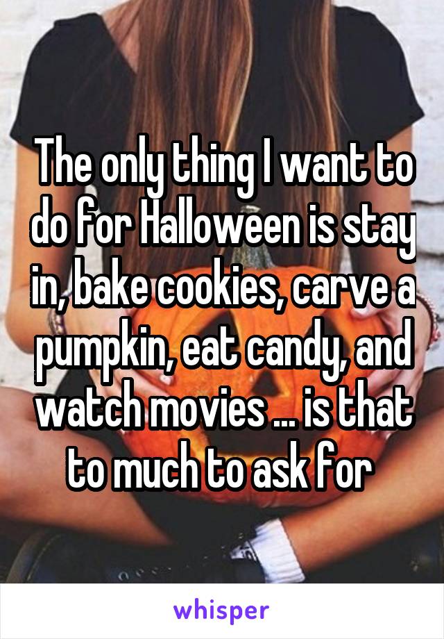 The only thing I want to do for Halloween is stay in, bake cookies, carve a pumpkin, eat candy, and watch movies ... is that to much to ask for 