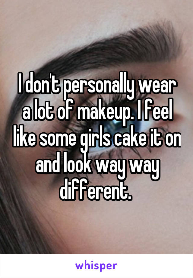 I don't personally wear a lot of makeup. I feel like some girls cake it on and look way way different. 