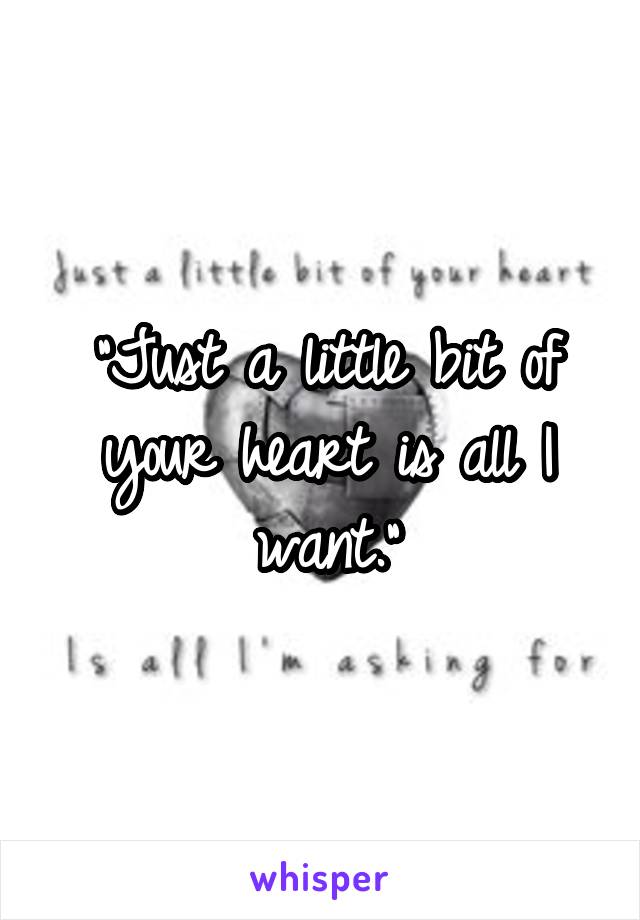 "Just a little bit of your heart is all I want."