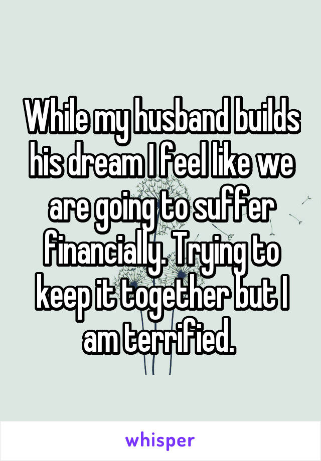 While my husband builds his dream I feel like we are going to suffer financially. Trying to keep it together but I am terrified. 