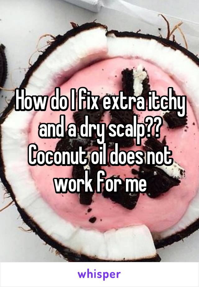 How do I fix extra itchy and a dry scalp?? Coconut oil does not work for me
