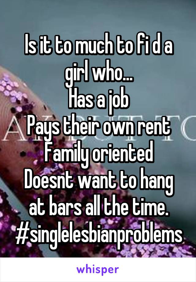 Is it to much to fi d a girl who...
Has a job
Pays their own rent
Family oriented
Doesnt want to hang at bars all the time.
#singlelesbianproblems