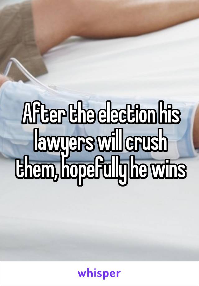 After the election his lawyers will crush them, hopefully he wins
