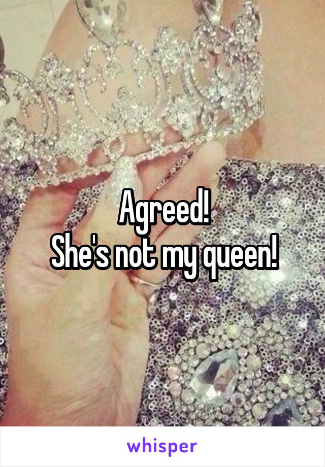 Agreed!
She's not my queen!