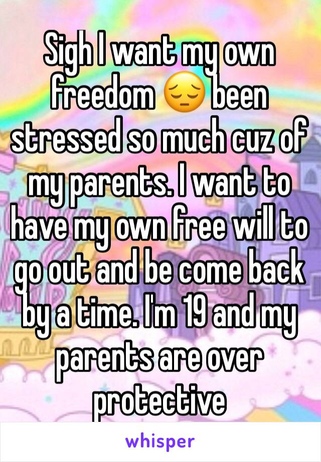 Sigh I want my own freedom 😔 been stressed so much cuz of my parents. I want to have my own free will to go out and be come back by a time. I'm 19 and my parents are over protective 