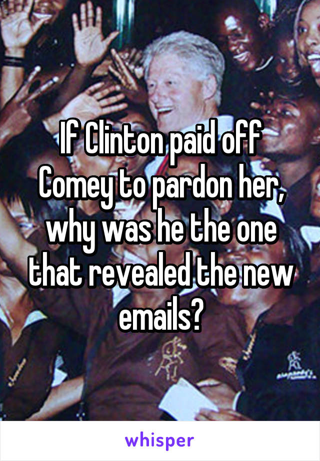 If Clinton paid off Comey to pardon her, why was he the one that revealed the new emails?