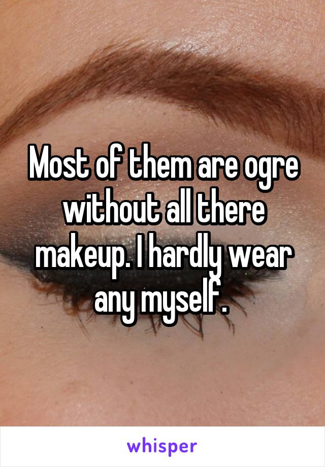 Most of them are ogre without all there makeup. I hardly wear any myself. 