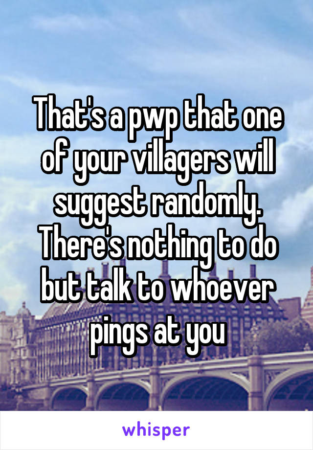 That's a pwp that one of your villagers will suggest randomly. There's nothing to do but talk to whoever pings at you