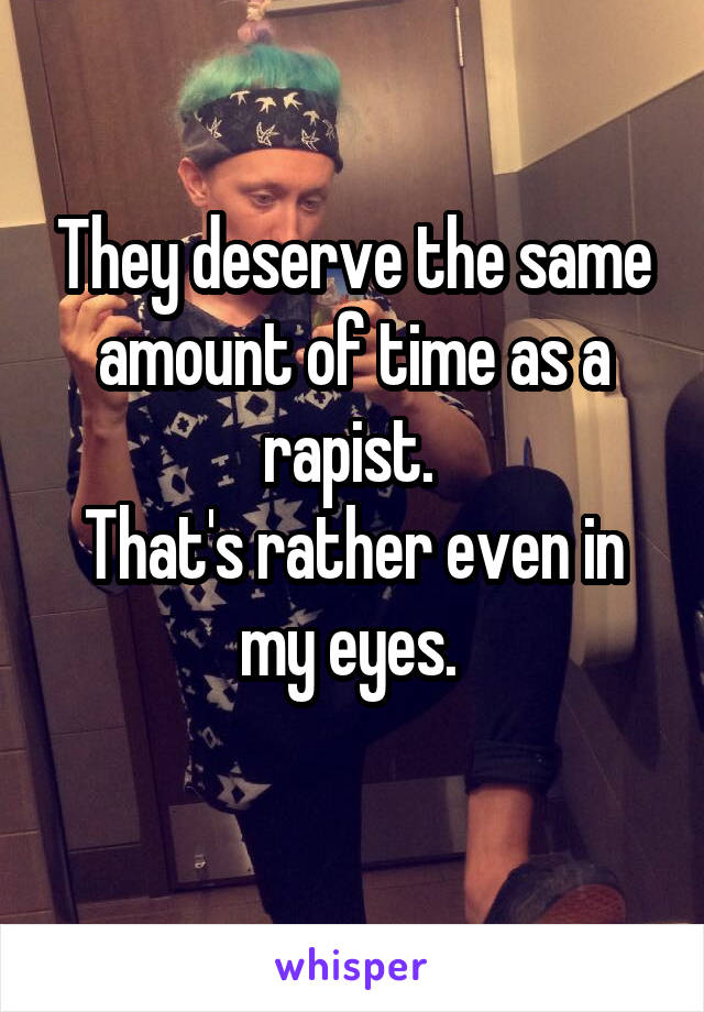 They deserve the same amount of time as a rapist. 
That's rather even in my eyes. 
