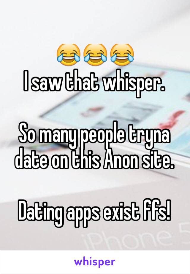 😂😂😂
I saw that whisper.

So many people tryna date on this Anon site.

Dating apps exist ffs!
