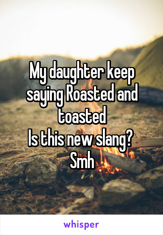 My daughter keep saying Roasted and toasted
Is this new slang? 
Smh