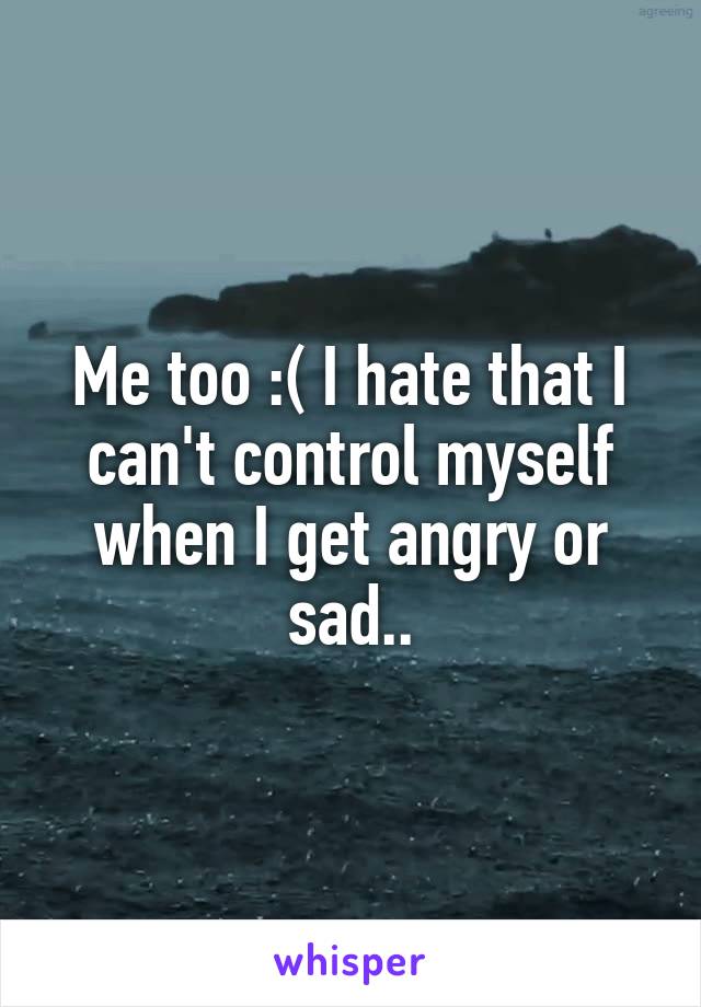 Me too :( I hate that I can't control myself when I get angry or sad..