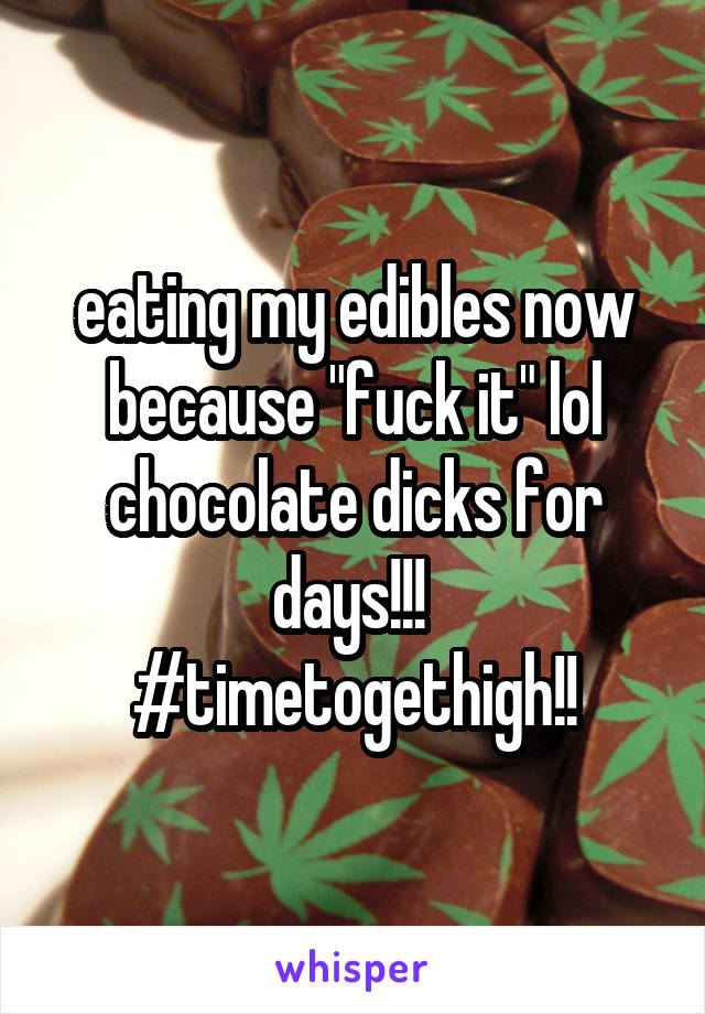 eating my edibles now because "fuck it" lol chocolate dicks for days!!! 
#timetogethigh!!