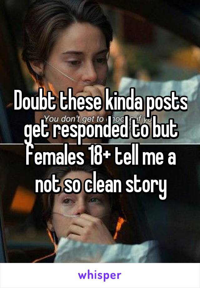 Doubt these kinda posts get responded to but females 18+ tell me a not so clean story