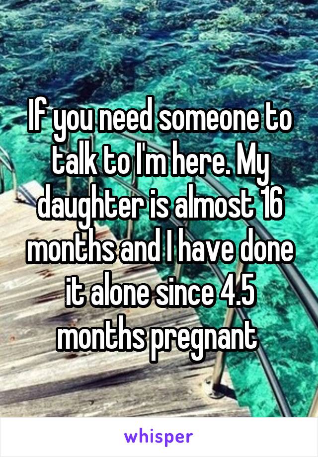 If you need someone to talk to I'm here. My daughter is almost 16 months and I have done it alone since 4.5 months pregnant 