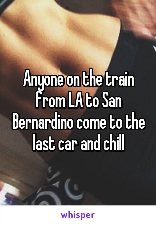 Anyone on the train from LA to San Bernardino come to the last car and chill