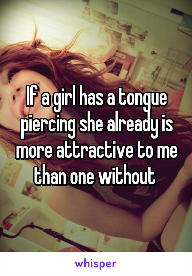 If a girl has a tongue piercing she already is more attractive to me than one without 