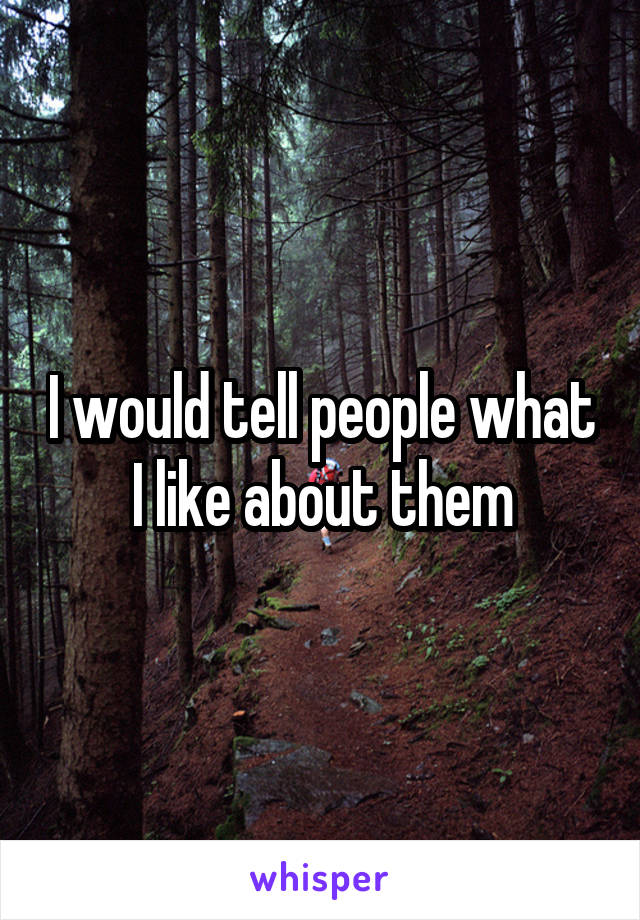 I would tell people what I like about them