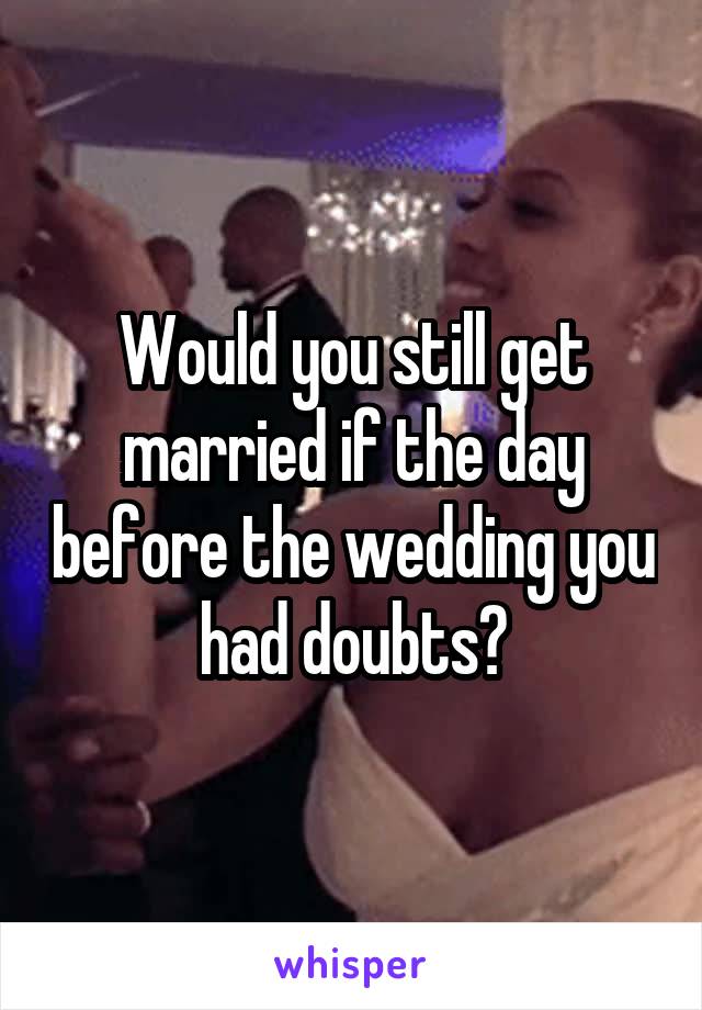 Would you still get married if the day before the wedding you had doubts?