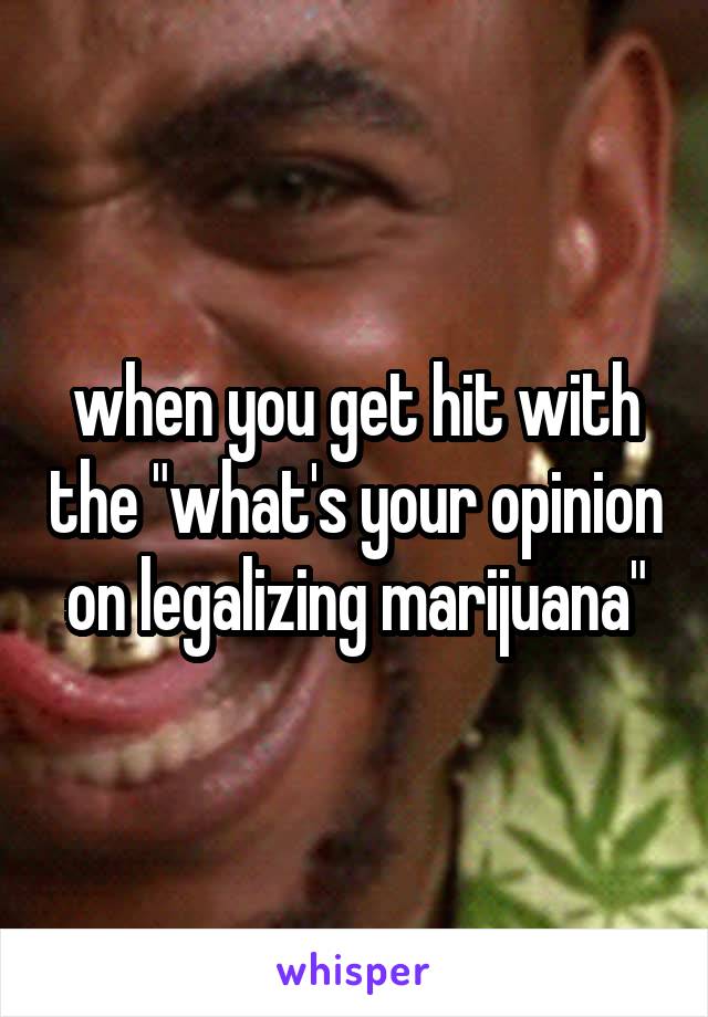when you get hit with the "what's your opinion on legalizing marijuana"