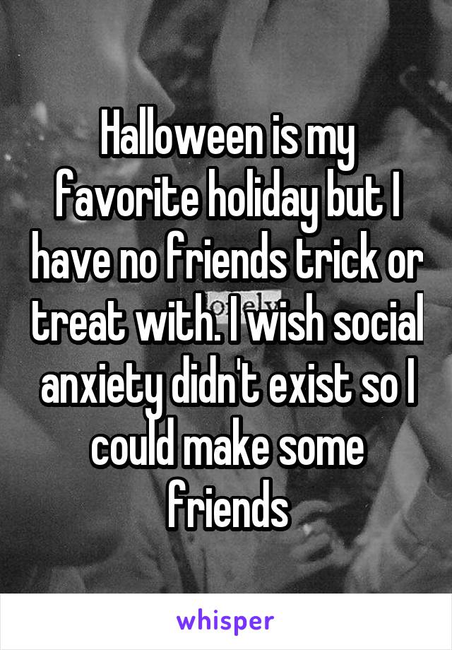 Halloween is my favorite holiday but I have no friends trick or treat with. I wish social anxiety didn't exist so I could make some friends