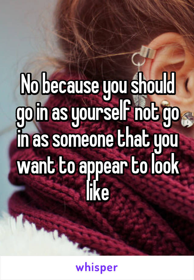 No because you should go in as yourself not go in as someone that you want to appear to look like