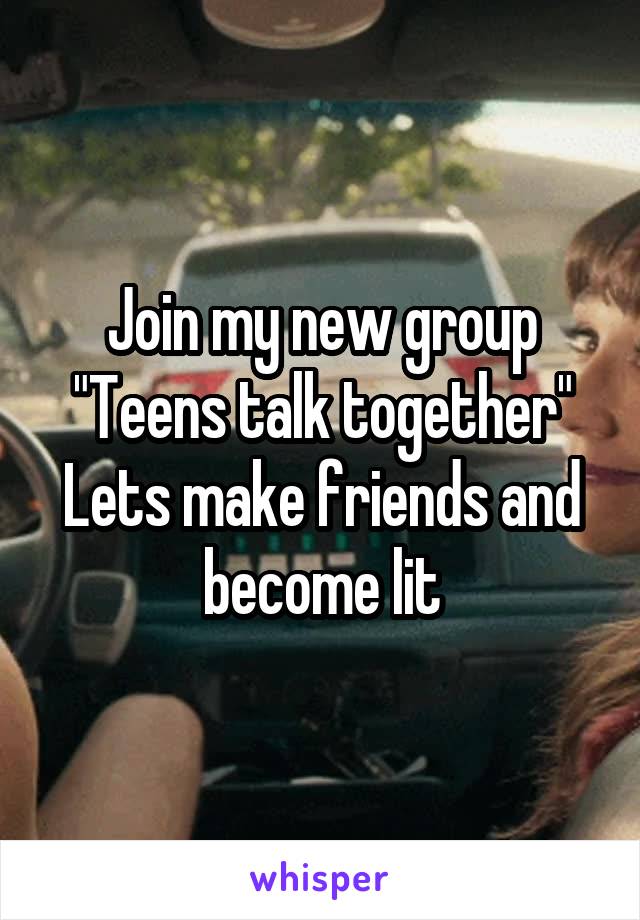 Join my new group
"Teens talk together"
Lets make friends and become lit