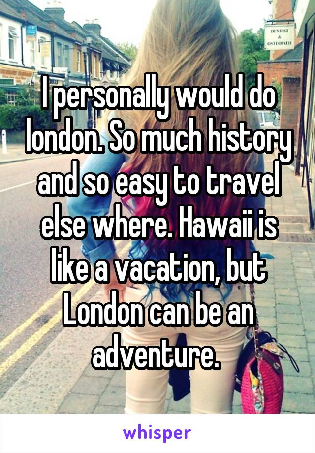 I personally would do london. So much history and so easy to travel else where. Hawaii is like a vacation, but London can be an adventure. 