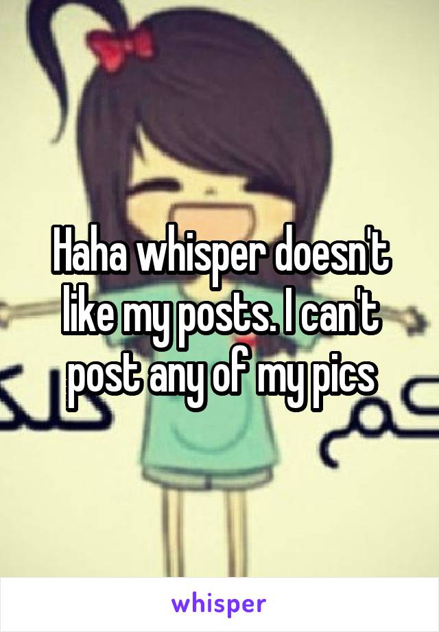 Haha whisper doesn't like my posts. I can't post any of my pics
