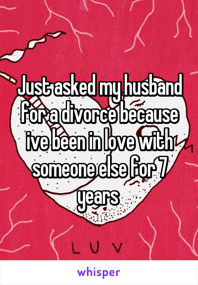 Just asked my husband for a divorce because ive been in love with someone else for 7 years 