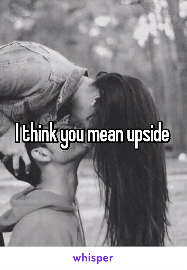 I think you mean upside 