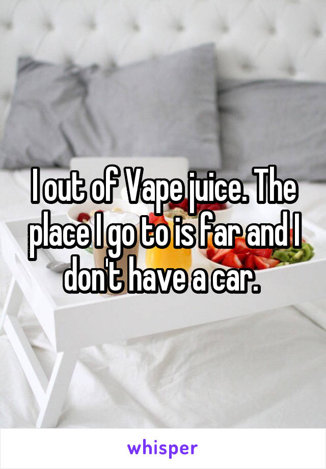 I out of Vape juice. The place I go to is far and I don't have a car. 